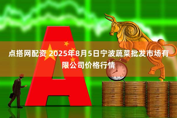 点搭网配资 2025年8月5日宁波蔬菜批发市场有限公司价格行情