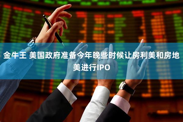 金牛王 美国政府准备今年晚些时候让房利美和房地美进行IPO