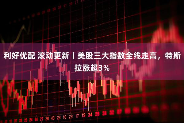 利好优配 滚动更新丨美股三大指数全线走高，特斯拉涨超3%