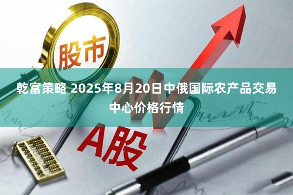 乾富策略 2025年8月20日中俄国际农产品交易中心价格行情