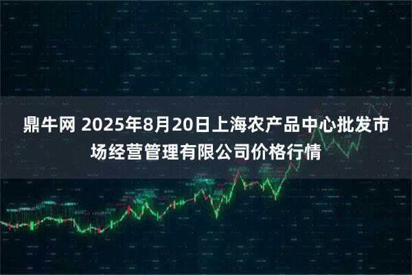 鼎牛网 2025年8月20日上海农产品中心批发市场经营管理有限公司价格行情