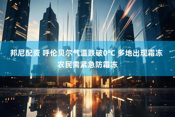 邦尼配资 呼伦贝尔气温跌破0℃ 多地出现霜冻 农民需紧急防霜冻