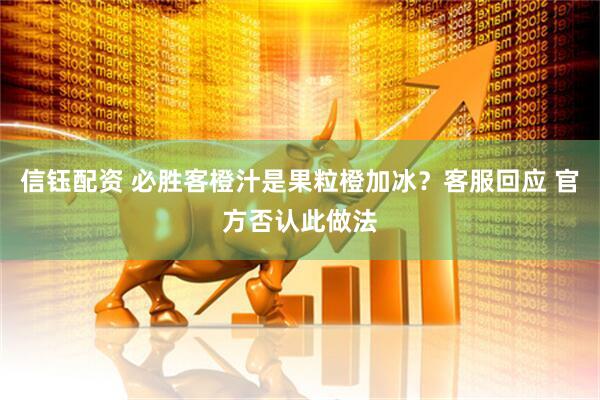 信钰配资 必胜客橙汁是果粒橙加冰？客服回应 官方否认此做法