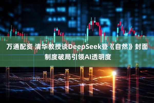 万通配资 清华教授谈DeepSeek登《自然》封面 制度破局引领AI透明度