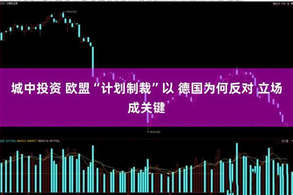 城中投资 欧盟“计划制裁”以 德国为何反对 立场成关键