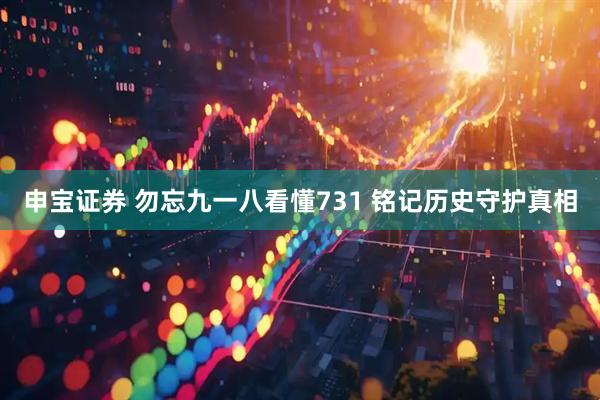 申宝证券 勿忘九一八看懂731 铭记历史守护真相