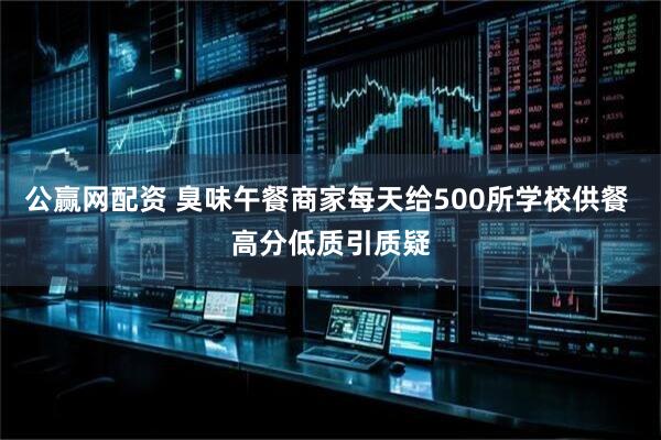 公赢网配资 臭味午餐商家每天给500所学校供餐 高分低质引质疑