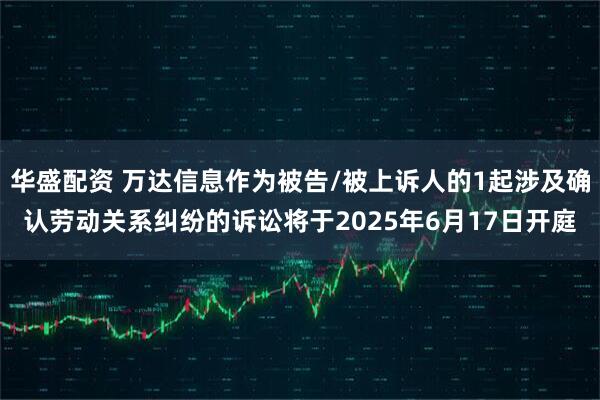华盛配资 万达信息作为被告/被上诉人的1起涉及确认劳动关系纠纷的诉讼将于2025年6月17日开庭