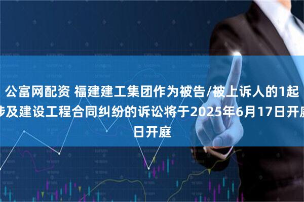 公富网配资 福建建工集团作为被告/被上诉人的1起涉及建设工程合同纠纷的诉讼将于2025年6月17日开庭