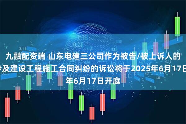 九融配资端 山东电建三公司作为被告/被上诉人的1起涉及建设工程施工合同纠纷的诉讼将于2025年6月17日开庭
