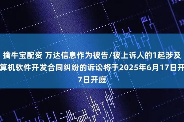 擒牛宝配资 万达信息作为被告/被上诉人的1起涉及计算机软件开发合同纠纷的诉讼将于2025年6月17日开庭