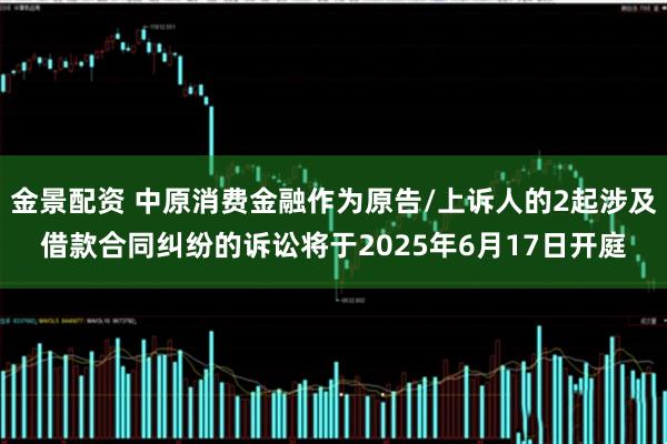 金景配资 中原消费金融作为原告/上诉人的2起涉及借款合同纠纷的诉讼将于2025年6月17日开庭