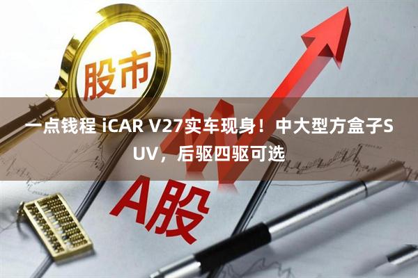 一点钱程 iCAR V27实车现身！中大型方盒子SUV，后驱四驱可选