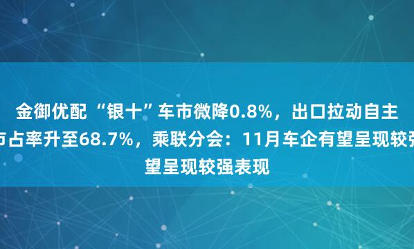 金御优配 “银十”车市微降0.8%，出口拉动自主品牌市占率升至68.7%，乘联分会：11月车企有望呈现较强表现