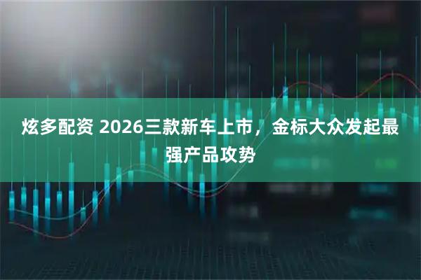 炫多配资 2026三款新车上市，金标大众发起最强产品攻势