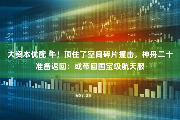 大资本优配 牛!顶住了空间碎片撞击,神舟二十准备返回:或带回国宝级航天服