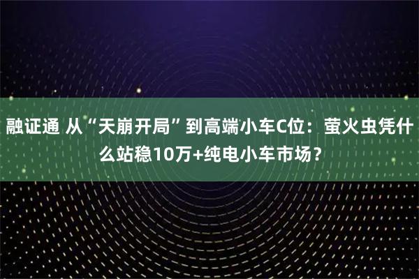 融证通 从“天崩开局”到高端小车C位:萤火虫凭什么站稳10万+纯电小车市场?
