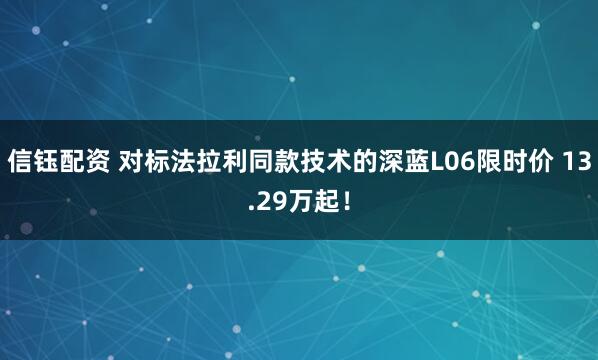 信钰配资 对标法拉利同款技术的深蓝L06限时价 13.29万起!