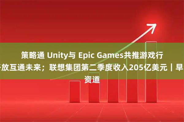 策略通 Unity与 Epic Games共推游戏行业开放互通未来；联想集团第二季度收入205亿美元｜早资道