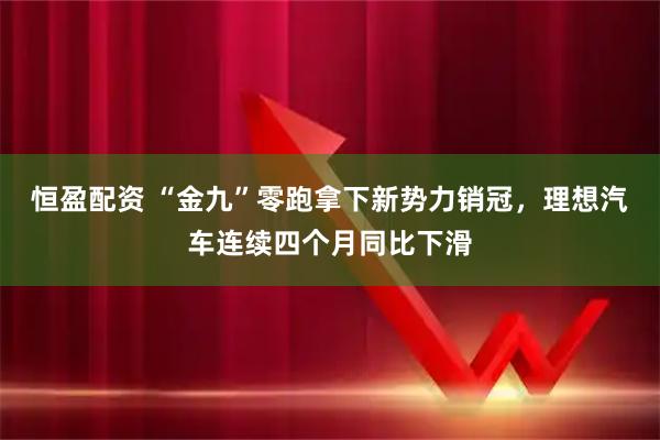 恒盈配资 “金九”零跑拿下新势力销冠，理想汽车连续四个月同比下滑