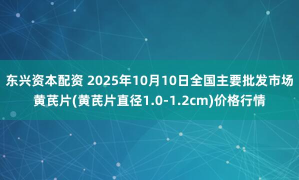 东兴资本配资 2025年10月10日全国主要批发市场黄芪片(黄芪片直径1.0-1.2cm)价格行情