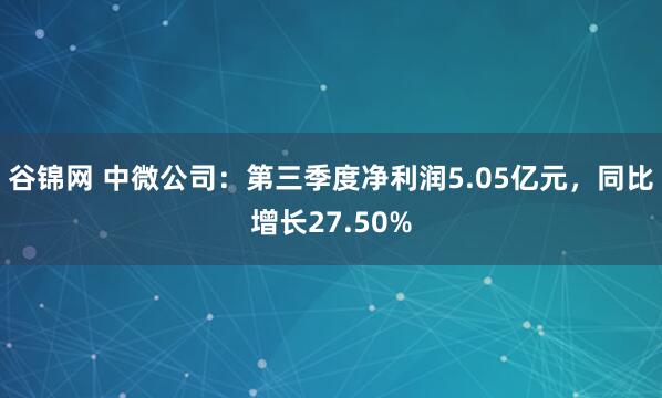 谷锦网 中微公司:第三季度净利润5.05亿元,同比增长27.50%