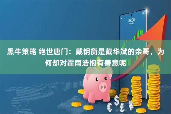 黑牛策略 绝世唐门：戴钥衡是戴华斌的亲哥，为何却对霍雨浩抱有善意呢