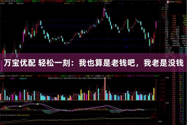 万宝优配 轻松一刻:我也算是老钱吧,我老是没钱