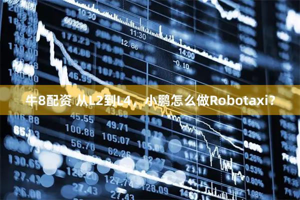 牛8配资 从L2到L4,小鹏怎么做Robotaxi?