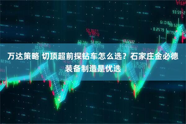 万达策略 切顶超前探钻车怎么选?石家庄金必德装备制造是优选