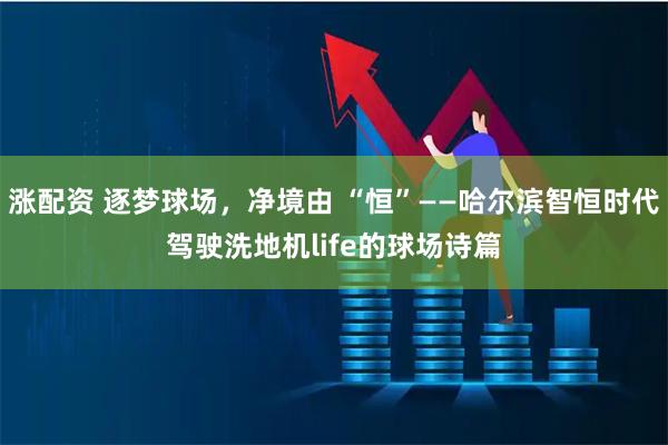 涨配资 逐梦球场,净境由 “恒”——哈尔滨智恒时代驾驶洗地机life的球场诗篇
