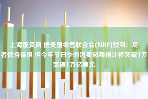 上海配资网 据美国零售联合会(NRF)预测：尽管消费者保持谨慎 但今年节日季的消费总额预计将突破1万亿美元