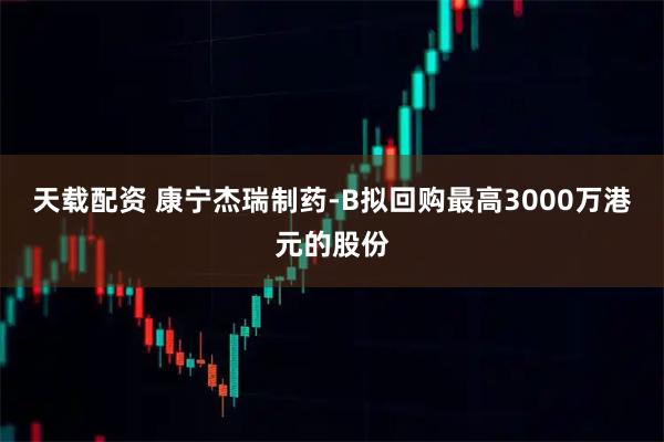 天载配资 康宁杰瑞制药-B拟回购最高3000万港元的股份