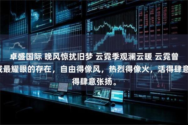 卓盛国际 晚风惊扰旧梦 云霓季观澜云暖 云霓曾是北城最耀眼的存在,自由得像风,热烈得像火,活得肆意张扬。