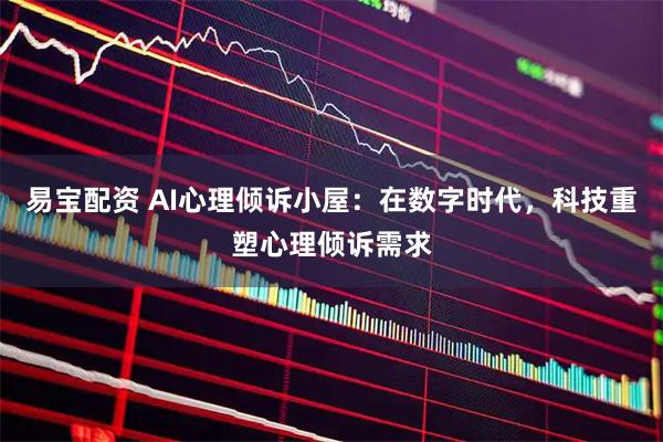易宝配资 AI心理倾诉小屋:在数字时代,科技重塑心理倾诉需求