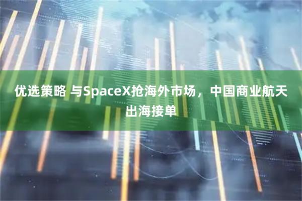 优选策略 与SpaceX抢海外市场,中国商业航天出海接单