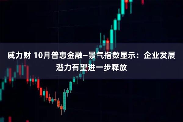 威力财 10月普惠金融—景气指数显示:企业发展潜力有望进一步释放