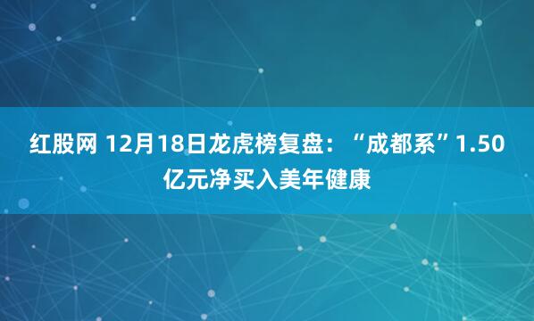 红股网 12月18日龙虎榜复盘：“成都系”1.50亿元净买入美年健康