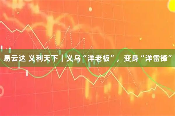 易云达 义利天下|义乌“洋老板”,变身“洋雷锋”