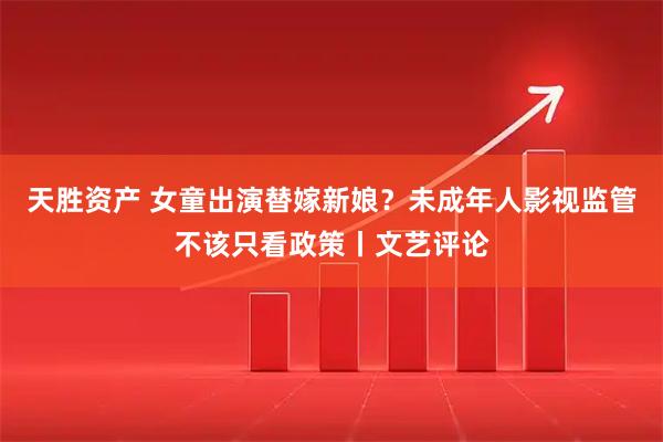 天胜资产 女童出演替嫁新娘？未成年人影视监管不该只看政策丨文艺评论