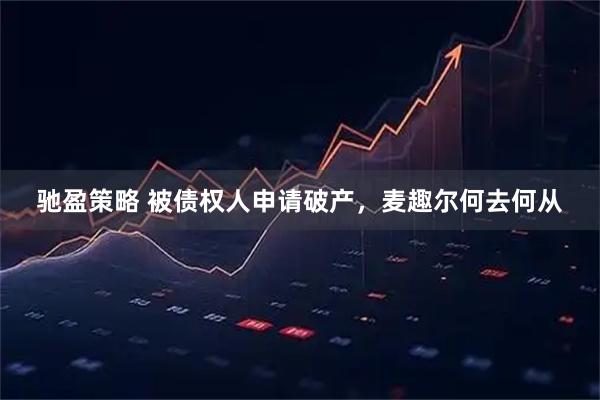 驰盈策略 被债权人申请破产，麦趣尔何去何从