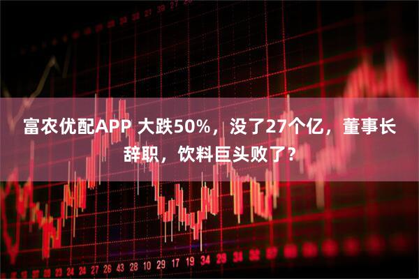 富农优配APP 大跌50%，没了27个亿，董事长辞职，饮料巨头败了？