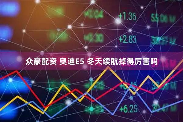 众豪配资 奥迪E5 冬天续航掉得厉害吗