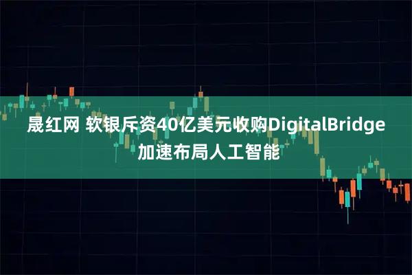 晟红网 软银斥资40亿美元收购DigitalBridge 加速布局人工智能