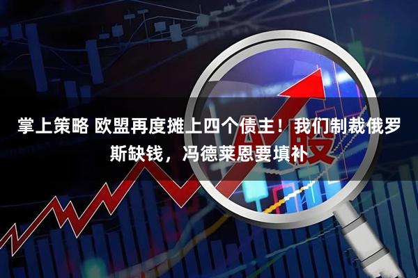 掌上策略 欧盟再度摊上四个债主！我们制裁俄罗斯缺钱，冯德莱恩要填补