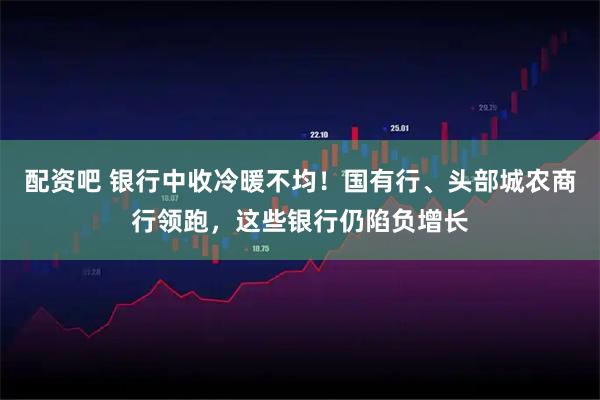 配资吧 银行中收冷暖不均！国有行、头部城农商行领跑，这些银行仍陷负增长