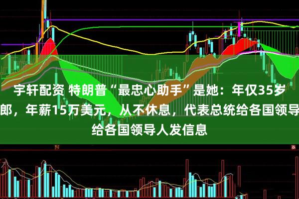 宇轩配资 特朗普“最忠心助手”是她：年仅35岁的金发女郎，年薪15万美元，从不休息，代表总统给各国领导人发信息