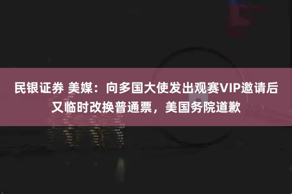 民银证券 美媒：向多国大使发出观赛VIP邀请后又临时改换普通票，美国务院道歉